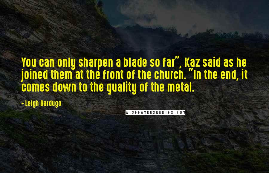 Leigh Bardugo Quotes: You can only sharpen a blade so far", Kaz said as he joined them at the front of the church. "In the end, it comes down to the quality of the metal.