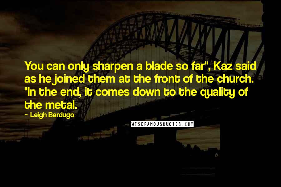 Leigh Bardugo Quotes: You can only sharpen a blade so far", Kaz said as he joined them at the front of the church. "In the end, it comes down to the quality of the metal.