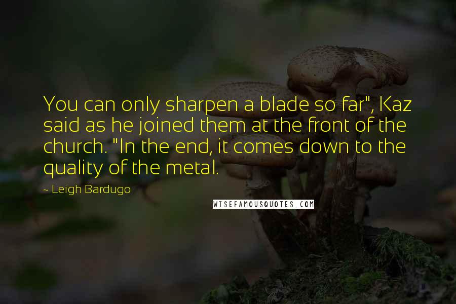Leigh Bardugo Quotes: You can only sharpen a blade so far", Kaz said as he joined them at the front of the church. "In the end, it comes down to the quality of the metal.