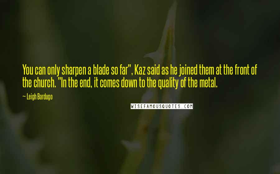 Leigh Bardugo Quotes: You can only sharpen a blade so far", Kaz said as he joined them at the front of the church. "In the end, it comes down to the quality of the metal.