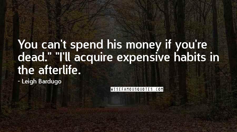 Leigh Bardugo Quotes: You can't spend his money if you're dead." "I'll acquire expensive habits in the afterlife.