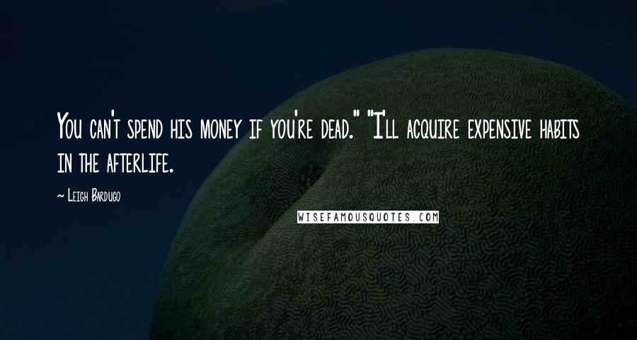 Leigh Bardugo Quotes: You can't spend his money if you're dead." "I'll acquire expensive habits in the afterlife.