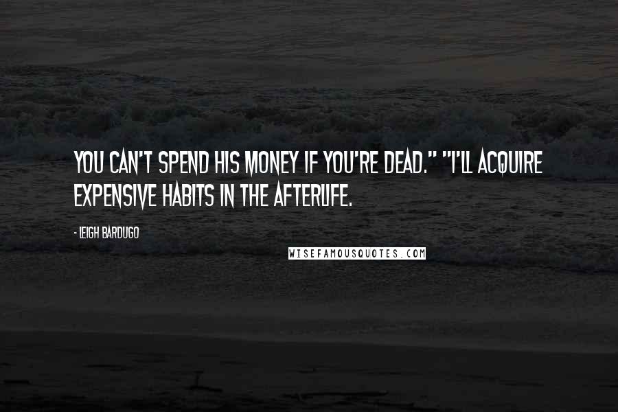 Leigh Bardugo Quotes: You can't spend his money if you're dead." "I'll acquire expensive habits in the afterlife.