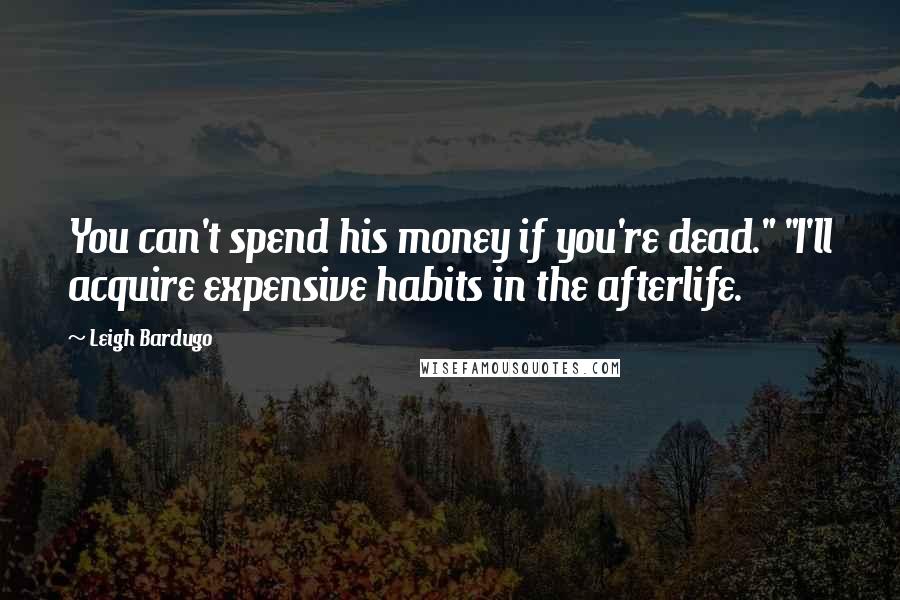 Leigh Bardugo Quotes: You can't spend his money if you're dead." "I'll acquire expensive habits in the afterlife.