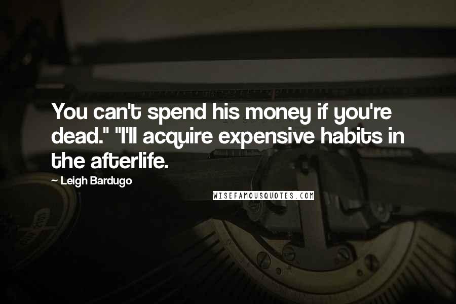 Leigh Bardugo Quotes: You can't spend his money if you're dead." "I'll acquire expensive habits in the afterlife.