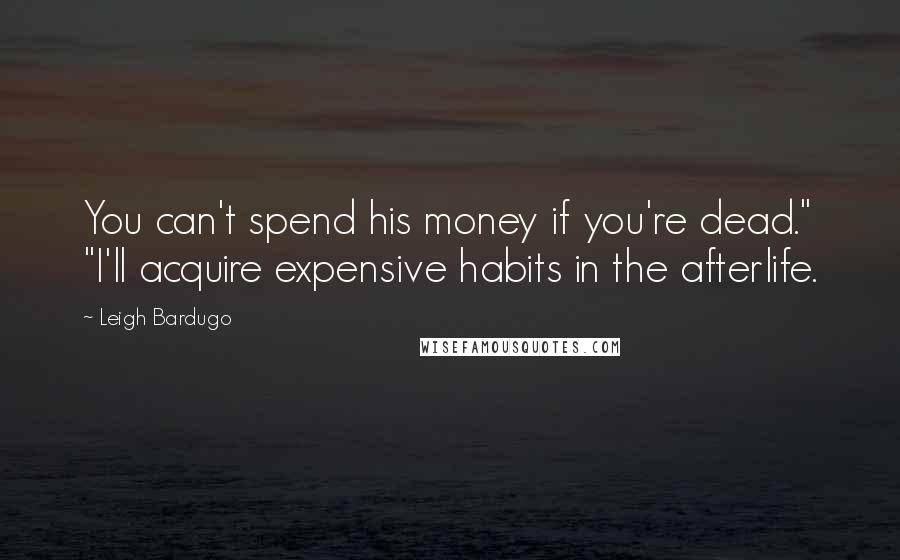 Leigh Bardugo Quotes: You can't spend his money if you're dead." "I'll acquire expensive habits in the afterlife.