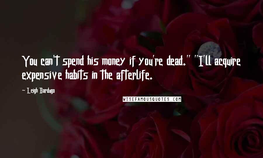 Leigh Bardugo Quotes: You can't spend his money if you're dead." "I'll acquire expensive habits in the afterlife.