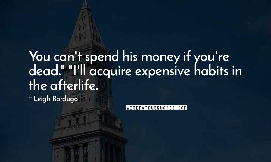 Leigh Bardugo Quotes: You can't spend his money if you're dead." "I'll acquire expensive habits in the afterlife.