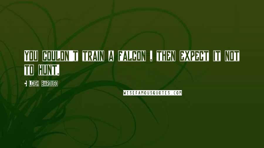 Leigh Bardugo Quotes: You couldn't train a falcon , then expect it not to hunt.