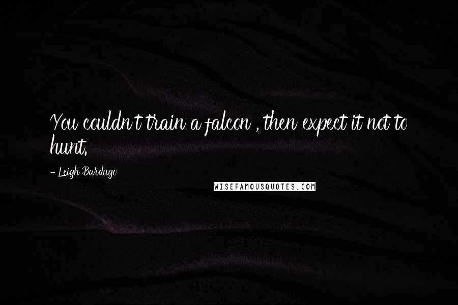 Leigh Bardugo Quotes: You couldn't train a falcon , then expect it not to hunt.