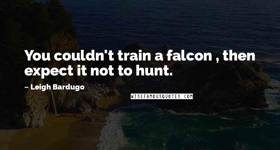 Leigh Bardugo Quotes: You couldn't train a falcon , then expect it not to hunt.