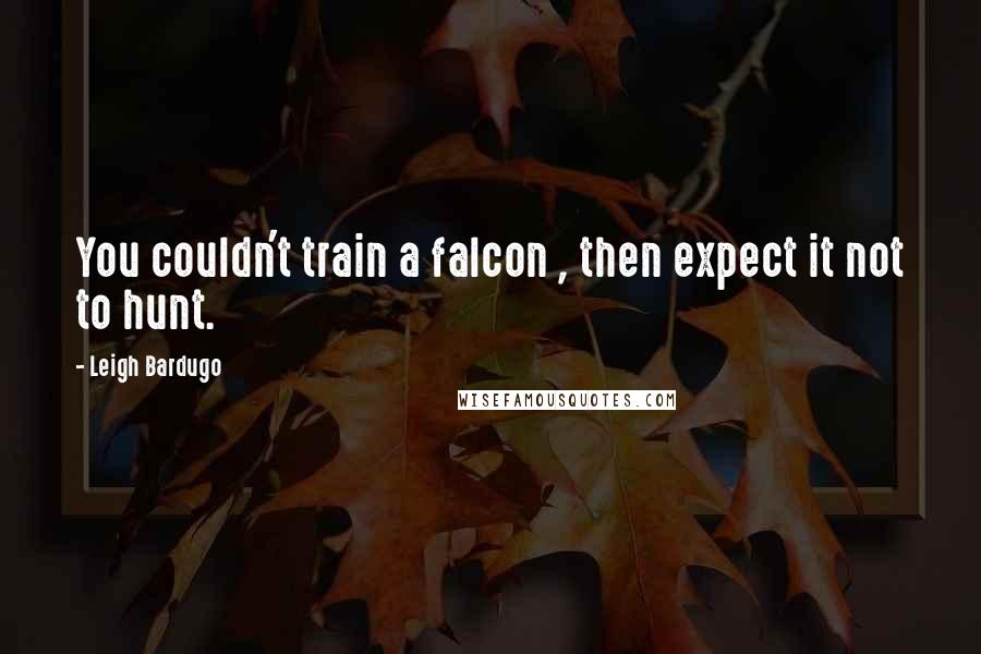 Leigh Bardugo Quotes: You couldn't train a falcon , then expect it not to hunt.