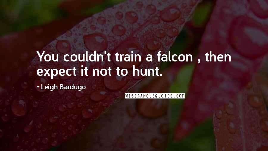 Leigh Bardugo Quotes: You couldn't train a falcon , then expect it not to hunt.