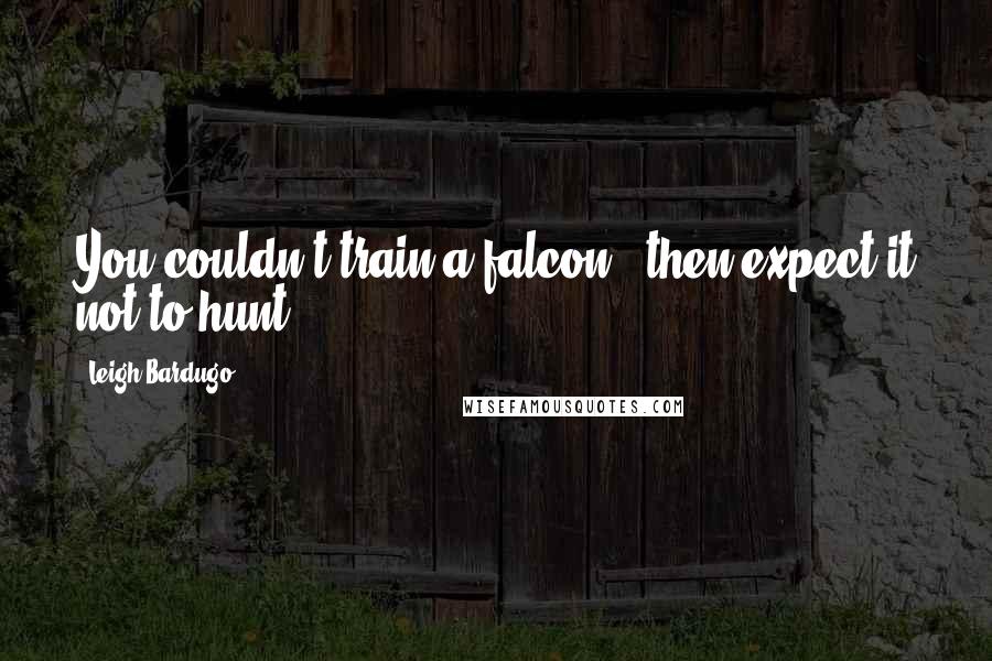 Leigh Bardugo Quotes: You couldn't train a falcon , then expect it not to hunt.