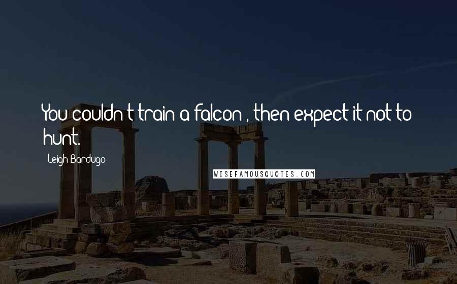 Leigh Bardugo Quotes: You couldn't train a falcon , then expect it not to hunt.