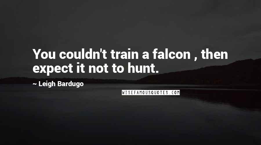 Leigh Bardugo Quotes: You couldn't train a falcon , then expect it not to hunt.