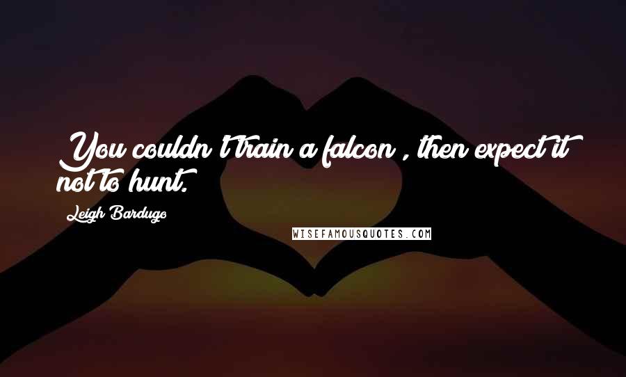Leigh Bardugo Quotes: You couldn't train a falcon , then expect it not to hunt.