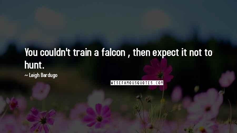 Leigh Bardugo Quotes: You couldn't train a falcon , then expect it not to hunt.