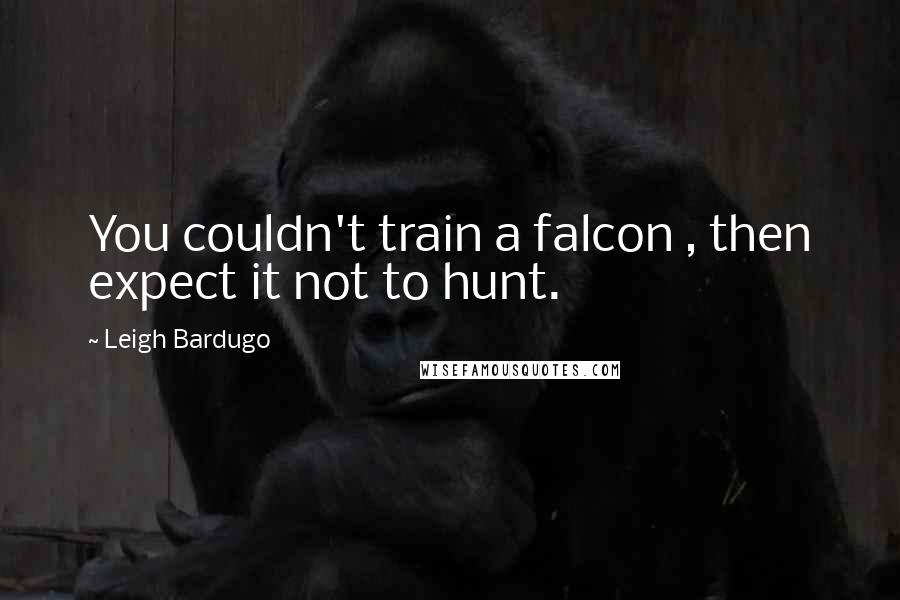 Leigh Bardugo Quotes: You couldn't train a falcon , then expect it not to hunt.