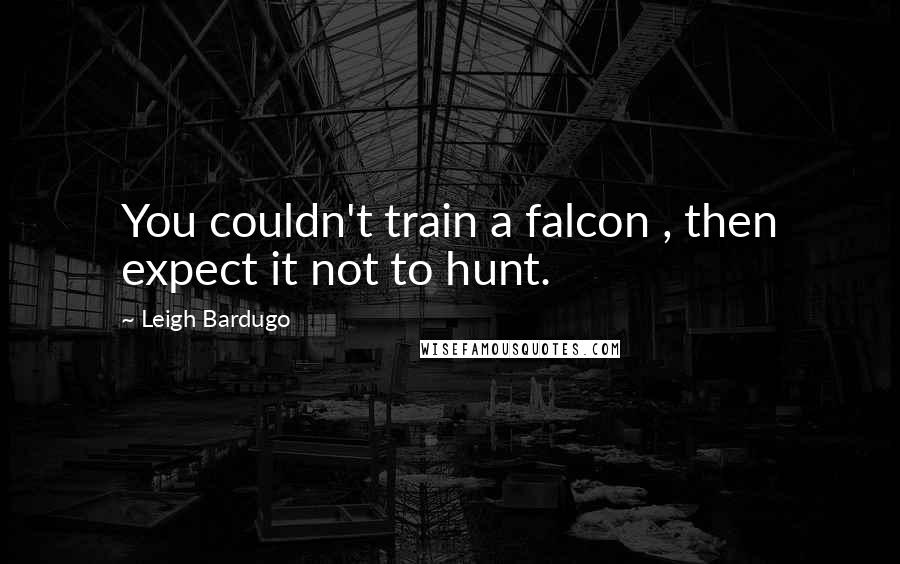 Leigh Bardugo Quotes: You couldn't train a falcon , then expect it not to hunt.