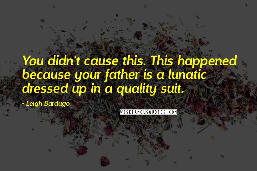 Leigh Bardugo Quotes: You didn't cause this. This happened because your father is a lunatic dressed up in a quality suit.