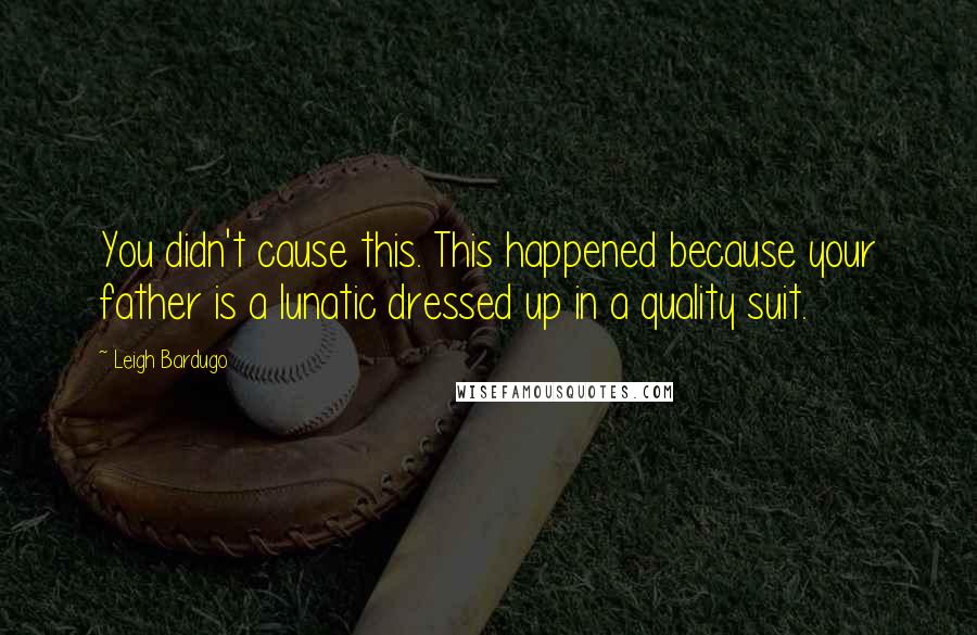 Leigh Bardugo Quotes: You didn't cause this. This happened because your father is a lunatic dressed up in a quality suit.