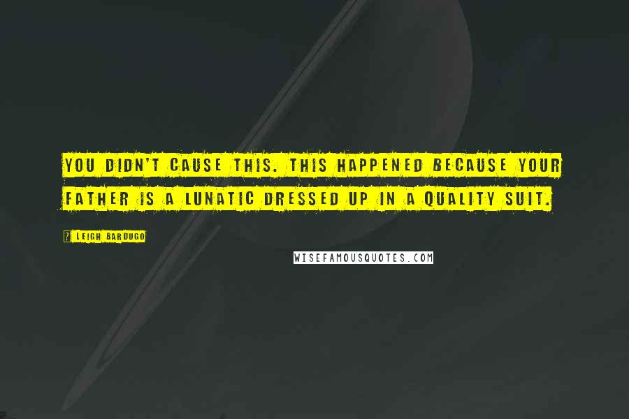 Leigh Bardugo Quotes: You didn't cause this. This happened because your father is a lunatic dressed up in a quality suit.