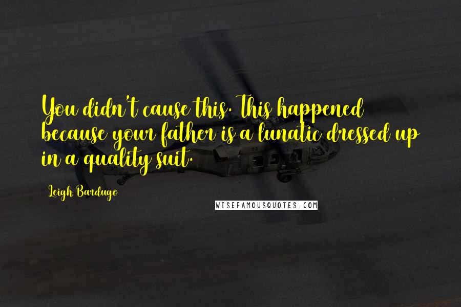 Leigh Bardugo Quotes: You didn't cause this. This happened because your father is a lunatic dressed up in a quality suit.