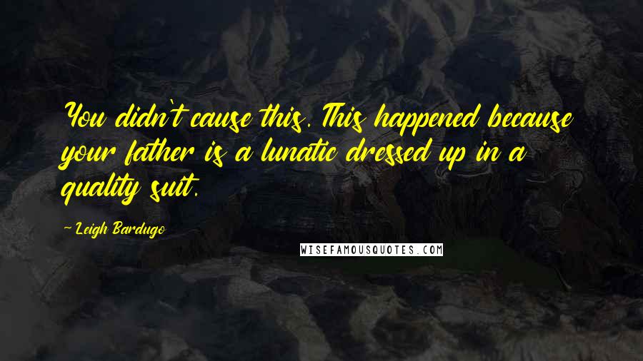 Leigh Bardugo Quotes: You didn't cause this. This happened because your father is a lunatic dressed up in a quality suit.