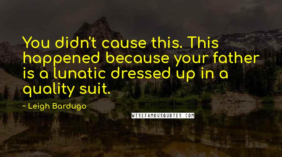Leigh Bardugo Quotes: You didn't cause this. This happened because your father is a lunatic dressed up in a quality suit.