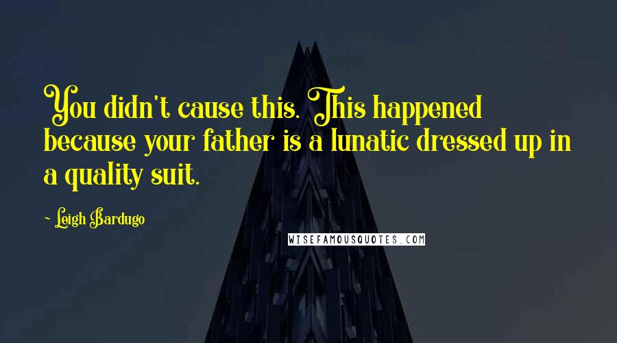 Leigh Bardugo Quotes: You didn't cause this. This happened because your father is a lunatic dressed up in a quality suit.