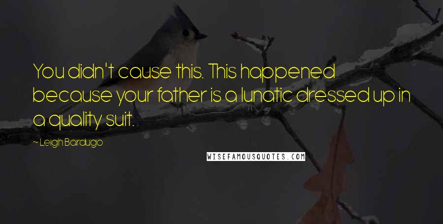 Leigh Bardugo Quotes: You didn't cause this. This happened because your father is a lunatic dressed up in a quality suit.