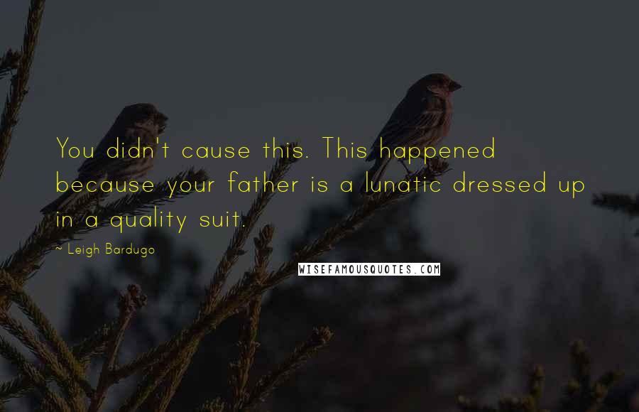 Leigh Bardugo Quotes: You didn't cause this. This happened because your father is a lunatic dressed up in a quality suit.