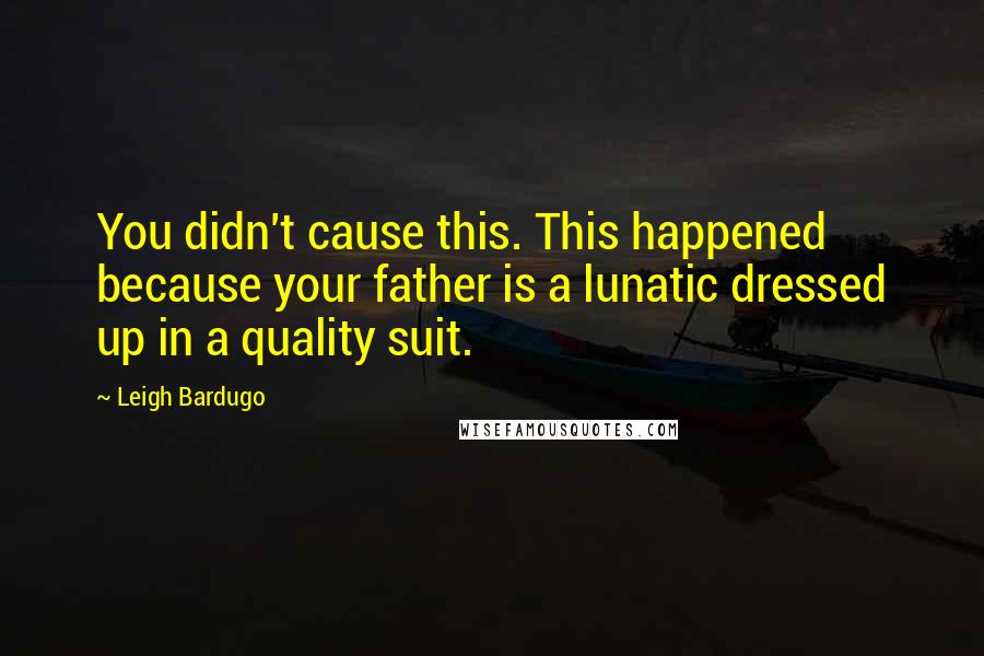 Leigh Bardugo Quotes: You didn't cause this. This happened because your father is a lunatic dressed up in a quality suit.