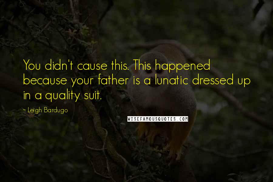 Leigh Bardugo Quotes: You didn't cause this. This happened because your father is a lunatic dressed up in a quality suit.
