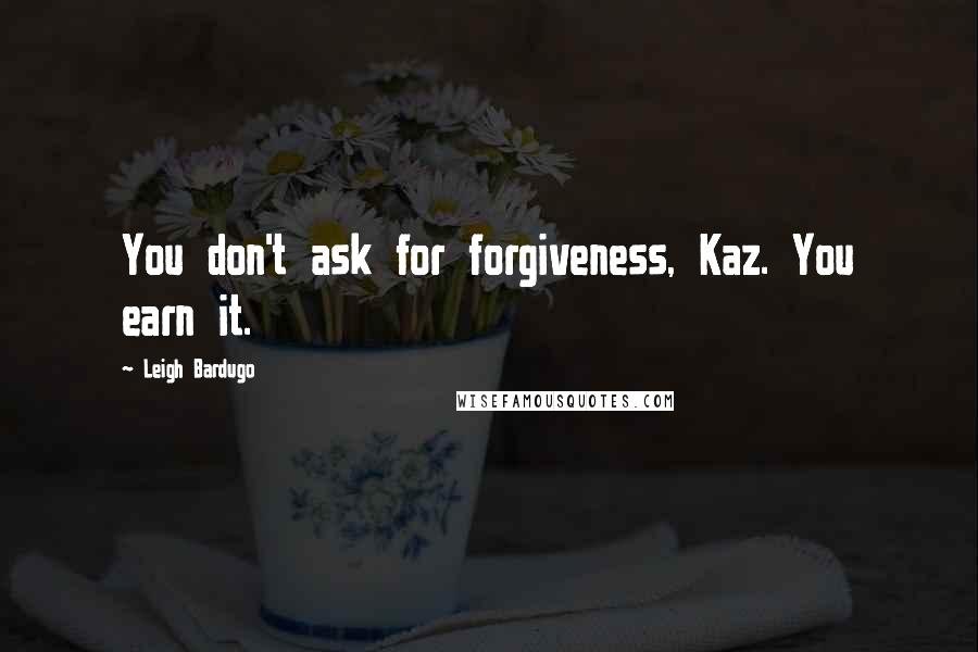 Leigh Bardugo Quotes: You don't ask for forgiveness, Kaz. You earn it.