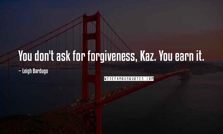 Leigh Bardugo Quotes: You don't ask for forgiveness, Kaz. You earn it.