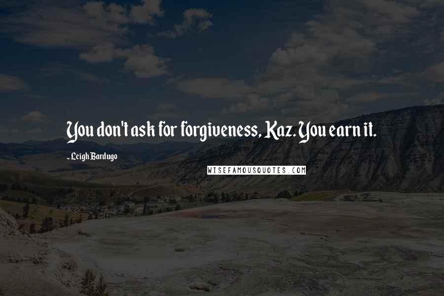 Leigh Bardugo Quotes: You don't ask for forgiveness, Kaz. You earn it.