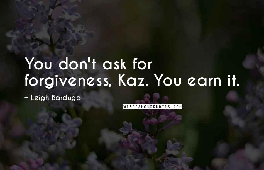 Leigh Bardugo Quotes: You don't ask for forgiveness, Kaz. You earn it.