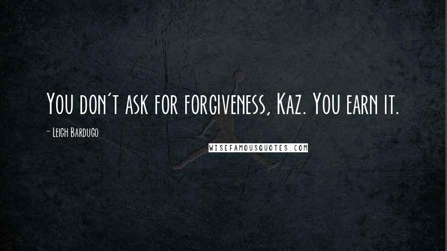 Leigh Bardugo Quotes: You don't ask for forgiveness, Kaz. You earn it.