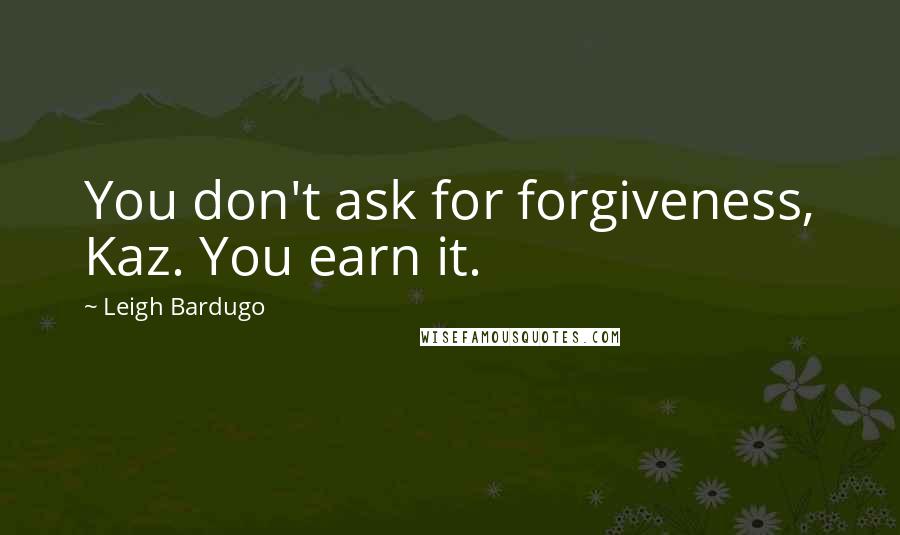 Leigh Bardugo Quotes: You don't ask for forgiveness, Kaz. You earn it.