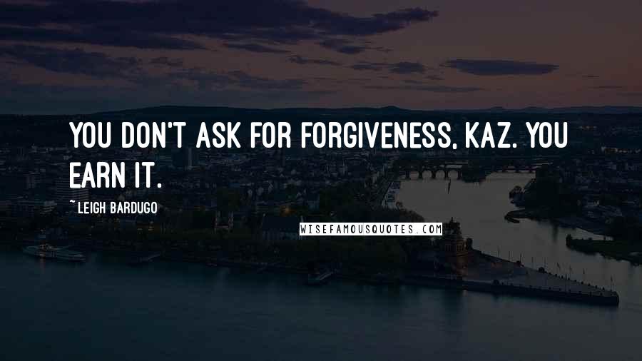 Leigh Bardugo Quotes: You don't ask for forgiveness, Kaz. You earn it.