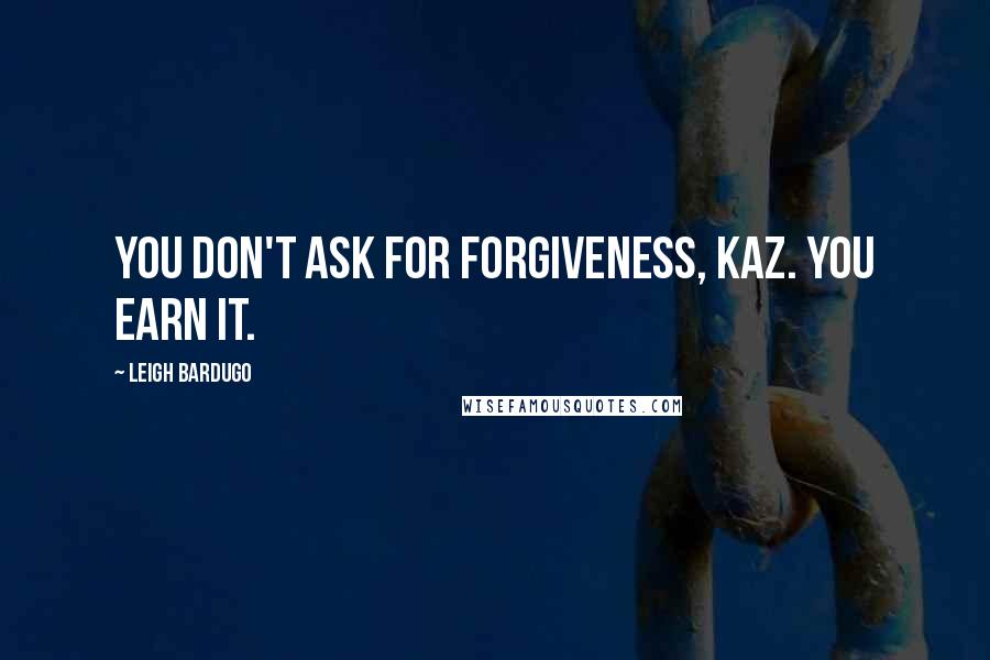 Leigh Bardugo Quotes: You don't ask for forgiveness, Kaz. You earn it.