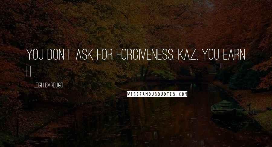 Leigh Bardugo Quotes: You don't ask for forgiveness, Kaz. You earn it.