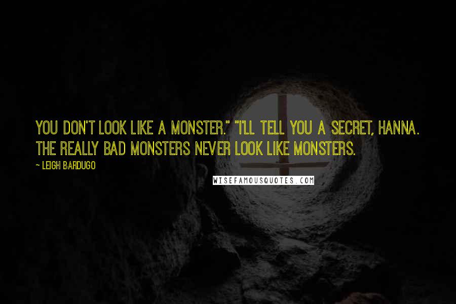 Leigh Bardugo Quotes: You don't look like a monster." "I'll tell you a secret, Hanna. The really bad monsters never look like monsters.