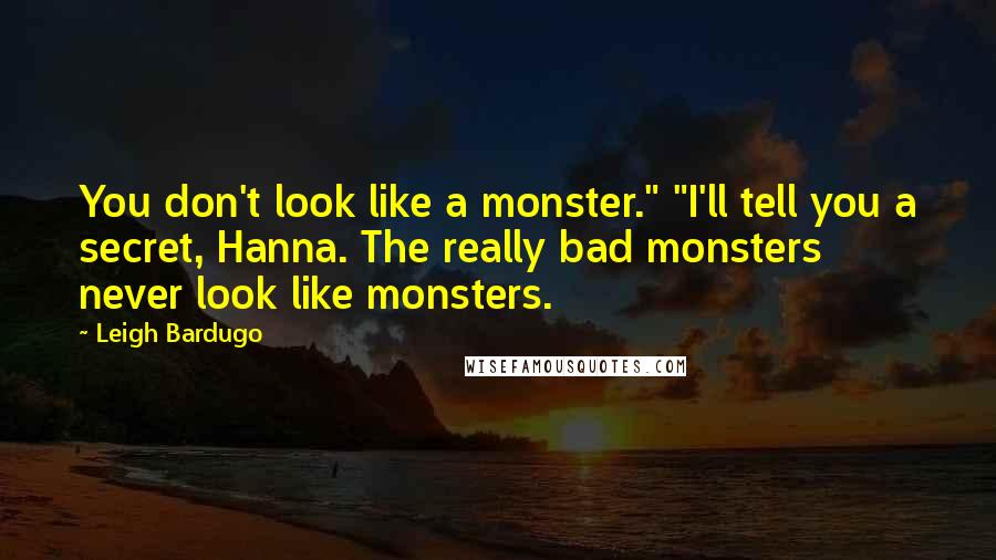 Leigh Bardugo Quotes: You don't look like a monster." "I'll tell you a secret, Hanna. The really bad monsters never look like monsters.