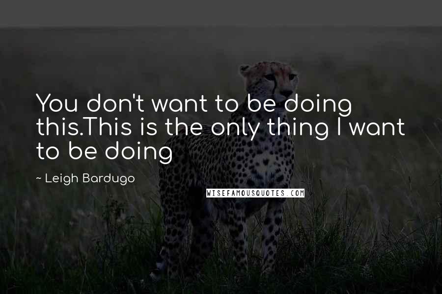 Leigh Bardugo Quotes: You don't want to be doing this.This is the only thing I want to be doing