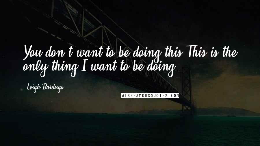 Leigh Bardugo Quotes: You don't want to be doing this.This is the only thing I want to be doing