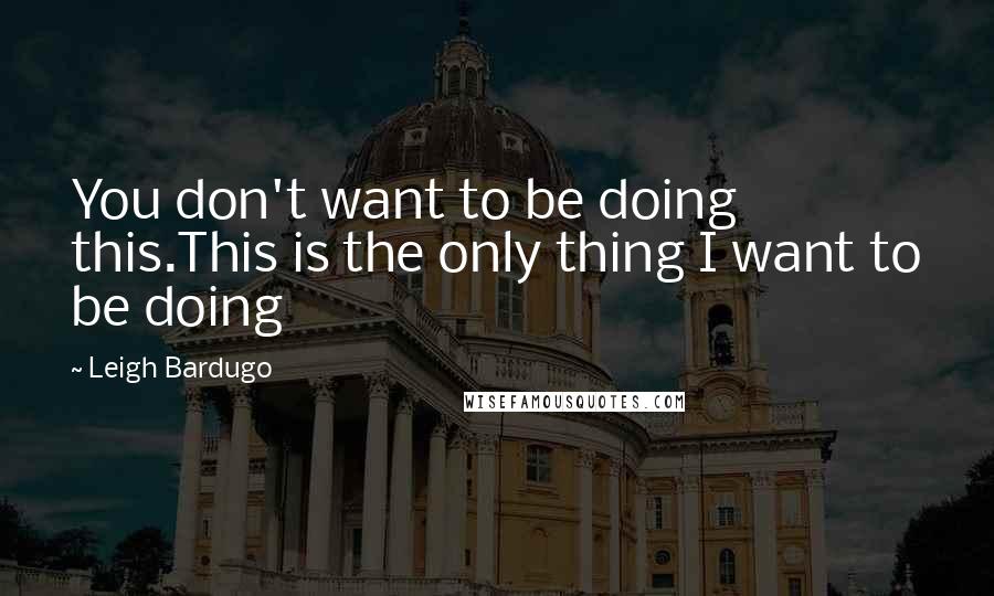 Leigh Bardugo Quotes: You don't want to be doing this.This is the only thing I want to be doing