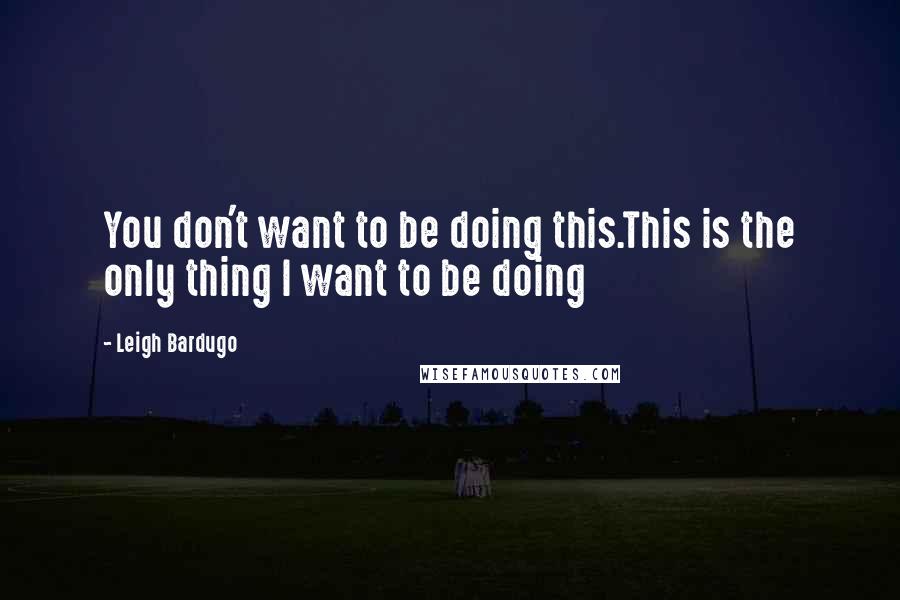 Leigh Bardugo Quotes: You don't want to be doing this.This is the only thing I want to be doing